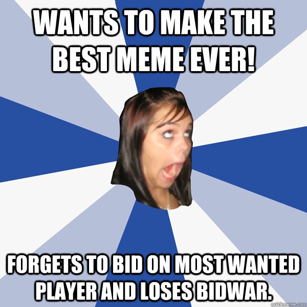 Wants to make the best meme ever! Forgets to bid on most wanted player and loses bidwar.  Annoying Facebook Girl
