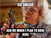 Go ahead Ask me when I plan to have kids - Go ahead Ask me when I plan to have kids  Madea