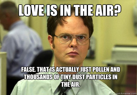 Love is in the Air? False. that is actually just pollen and thousands of tiny dust particles in the air. - Love is in the Air? False. that is actually just pollen and thousands of tiny dust particles in the air.  Schrute