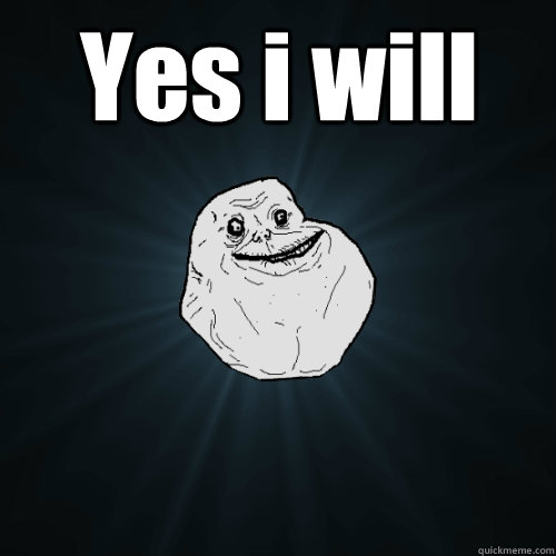 Yes i will   Forever Alone