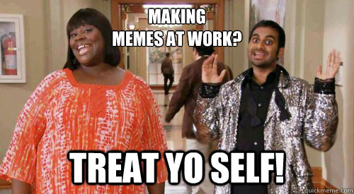 making
memes at work? treat yo self!  Treat Yo Self