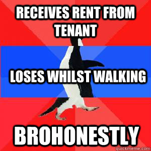 Receives rent from tenant Loses whilst walking brohonestly    Socially awesome awkward awesome penguin