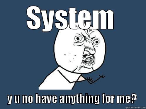 SYSTEM Y U NO HAVE ANYTHING FOR ME? Y U No