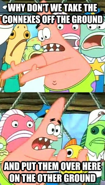 Why don't we take the connexes off the ground and put them over here on the other ground  Push it somewhere else Patrick