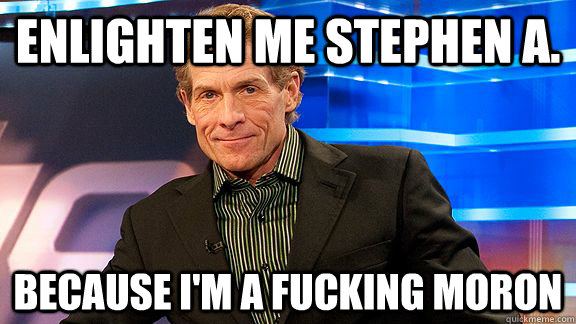 Enlighten me Stephen A. Because i'm a fucking moron - Enlighten me Stephen A. Because i'm a fucking moron  Scumbag Skip Bayless