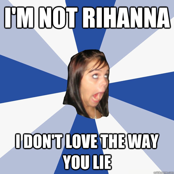 I'm not Rihanna I don't love the way you lie  Annoying Facebook Girl