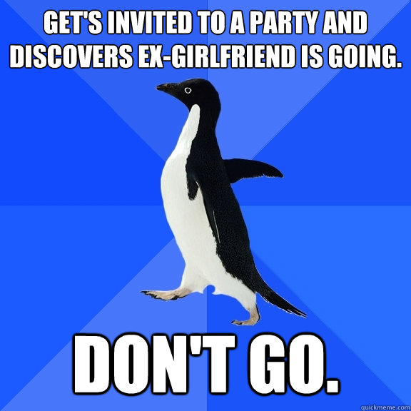 Get's invited to a party and discovers ex-girlfriend is going. Don't go.  Socially Awkward Penguin