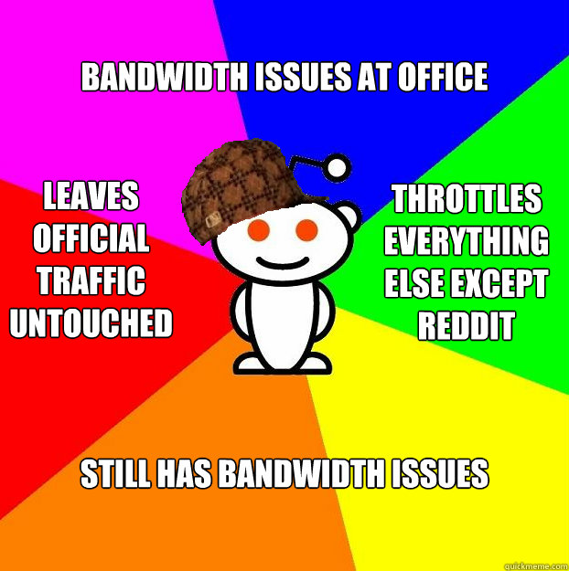 bandwidth issues at office still has bandwidth issues Leaves official traffic untouched throttles everything else except reddit  Scumbag Redditor