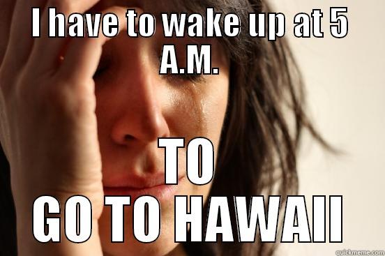 I HAVE TO WAKE UP AT 5 A.M. TO GO TO HAWAII First World Problems
