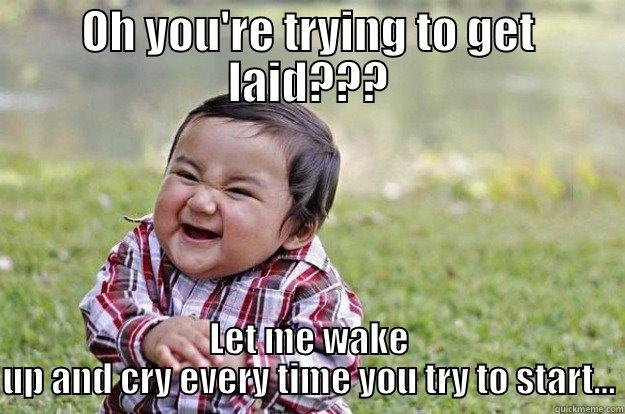 OH YOU'RE TRYING TO GET LAID??? LET ME WAKE UP AND CRY EVERY TIME YOU TRY TO START... Evil Toddler