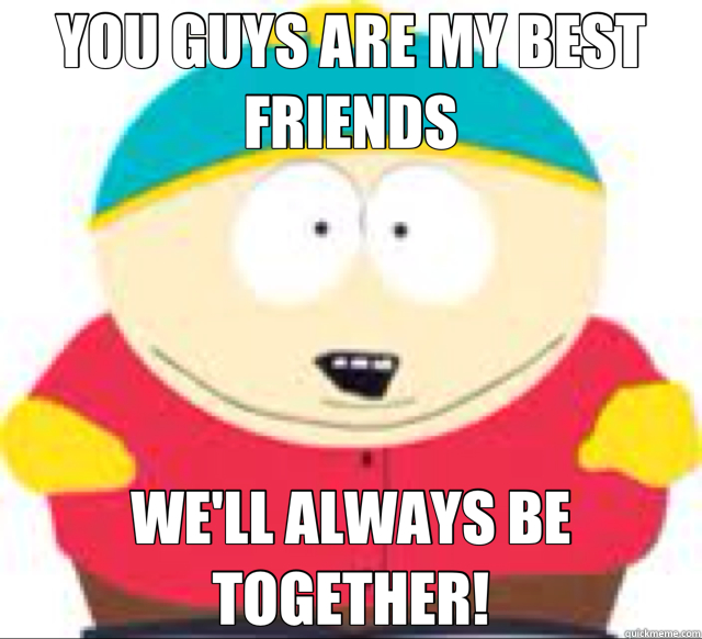 YOU GUYS ARE MY BEST FRIENDS WE'LL ALWAYS BE TOGETHER!  cartman