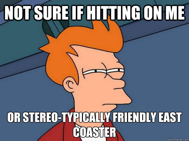 Not sure if hitting on me Or stereo-typically friendly east coaster - Not sure if hitting on me Or stereo-typically friendly east coaster  Futurama Fry