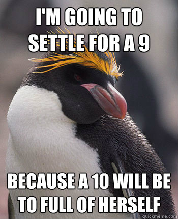I'm going to settle for a 9 because a 10 will be to full of herself  Socially Overconfident Penguin