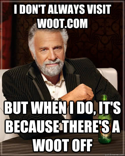 I don't always visit woot.com but when I do, it's because there's a woot off  The Most Interesting Man In The World