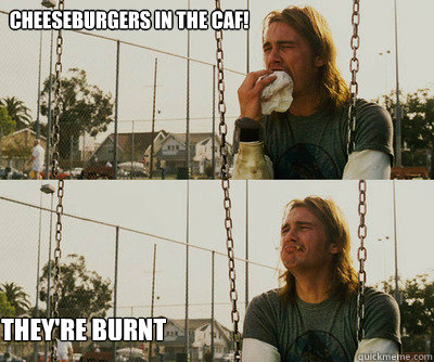 Cheeseburgers in the Caf! They're burnt  First World Stoner Problems