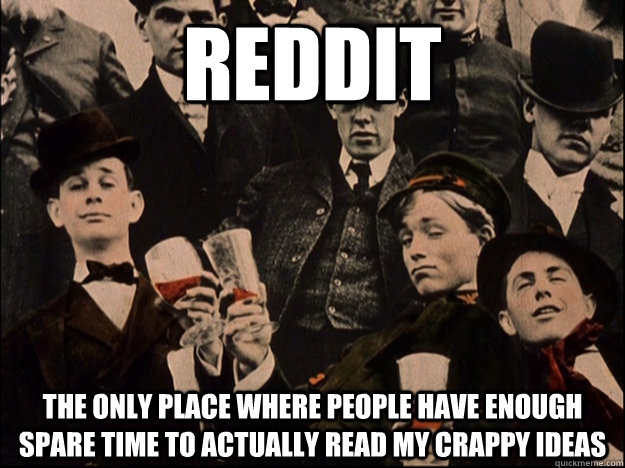 Reddit The only place where people have enough spare time to actually read my crappy ideas - Reddit The only place where people have enough spare time to actually read my crappy ideas  Cheers Guys