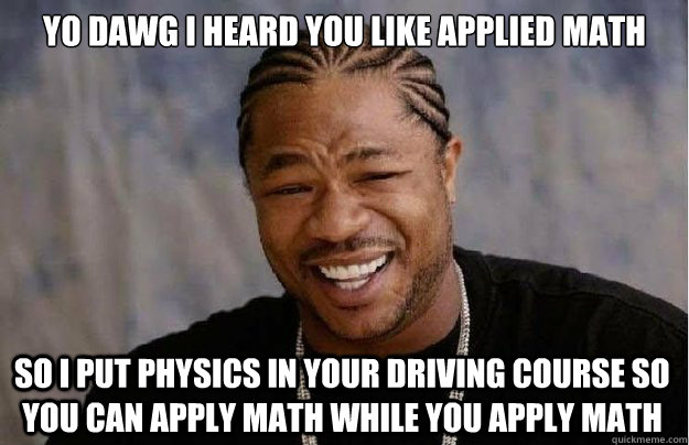 Yo dawg I heard you like applied math So I put physics in your driving course so you can apply math while you apply math - Yo dawg I heard you like applied math So I put physics in your driving course so you can apply math while you apply math  Xzibit Yo Dawg