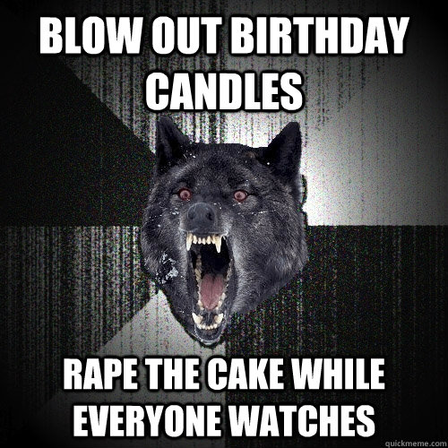 Blow out Birthday candles Rape the cake while everyone watches    Insanity Wolf