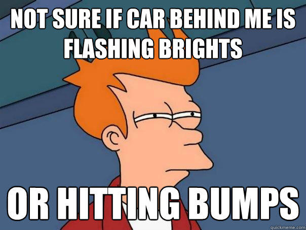 not sure if car behind me is flashing brights or hitting bumps - not sure if car behind me is flashing brights or hitting bumps  Futurama Fry