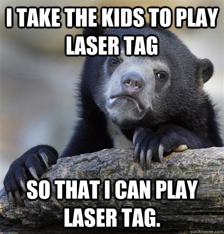 I take the kids to play laser tag So that I can play laser tag. - I take the kids to play laser tag So that I can play laser tag.  Confession Bear