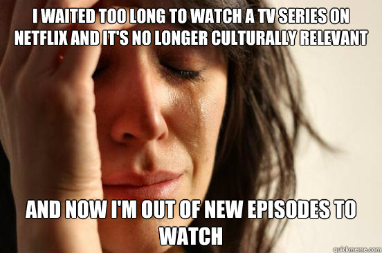 I waited too long to watch a TV series on Netflix and it's no longer culturally relevant and now I'm out of new episodes to watch  First World Problems