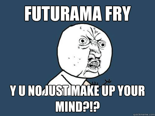 Futurama Fry y u no just make up your mind?!?  Y U No