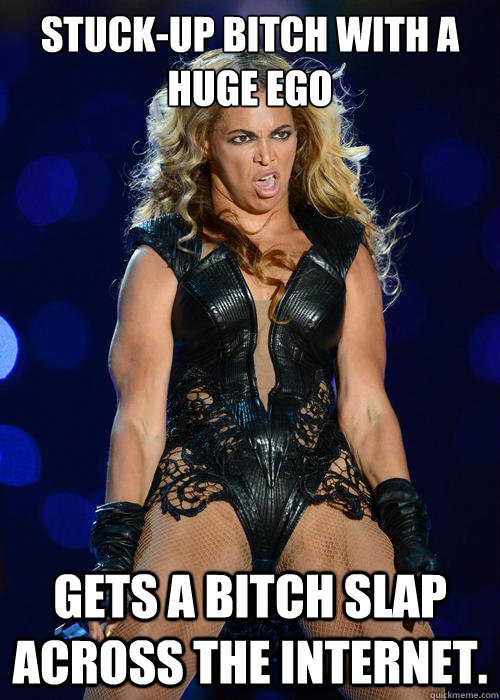 Stuck-up bitch with a huge ego Gets a bitch slap across the internet.  Beyonce