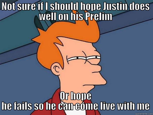 NOT SURE IF I SHOULD HOPE JUSTIN DOES WELL ON HIS PRELIM OR HOPE HE FAILS SO HE CAN COME LIVE WITH ME Futurama Fry
