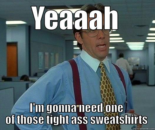 Tight Ass Sweatshirts - YEAAAH I'M GONNA NEED ONE OF THOSE TIGHT ASS SWEATSHIRTS Office Space Lumbergh