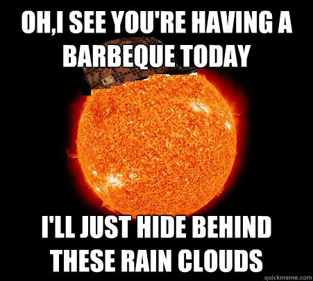 Oh,I see you're having a barbeque today I'll just hide behind these rain clouds   