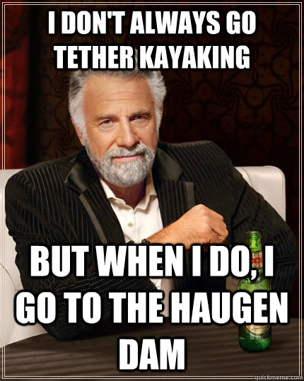 I don't always go tether kayaking but when I do, I go to the Haugen Dam - I don't always go tether kayaking but when I do, I go to the Haugen Dam  The Most Interesting Man In The World
