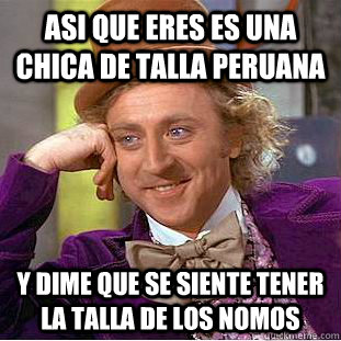 asi que eres es una chica de talla peruana Y dime que se siente tener la talla de los nomos  Creepy Wonka
