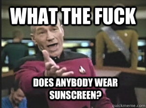 What the fuck Does anybody wear sunscreen?  Annoyed Picard