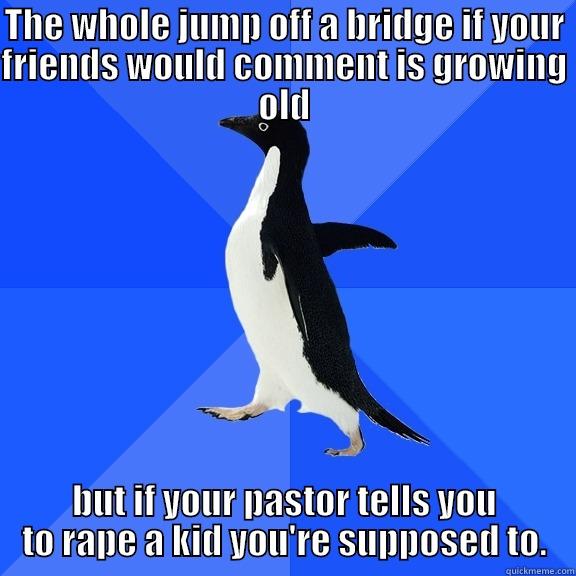for the record penguin - THE WHOLE JUMP OFF A BRIDGE IF YOUR FRIENDS WOULD COMMENT IS GROWING OLD BUT IF YOUR PASTOR TELLS YOU TO RAPE A KID YOU'RE SUPPOSED TO. Socially Awkward Penguin