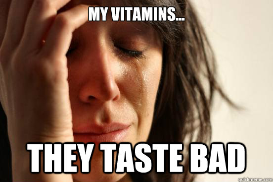 My vitamins... they taste bad  First World Problems