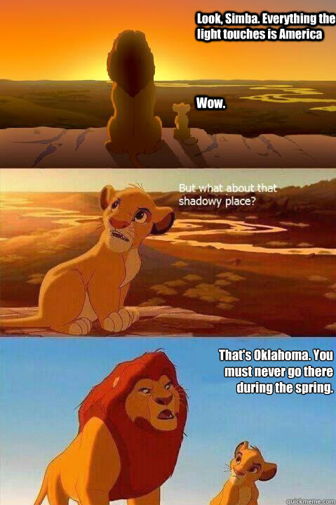 Look, Simba. Everything the light touches is America Wow. That's Oklahoma. You must never go there during the spring.  Lion King Shadowy Place