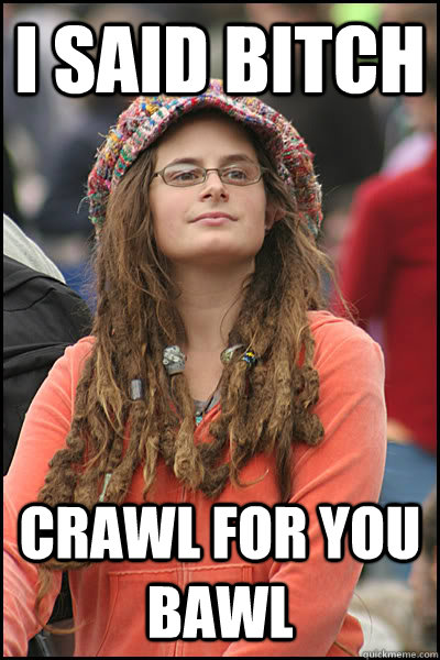 I said bitch Crawl for you bawl    College Liberal