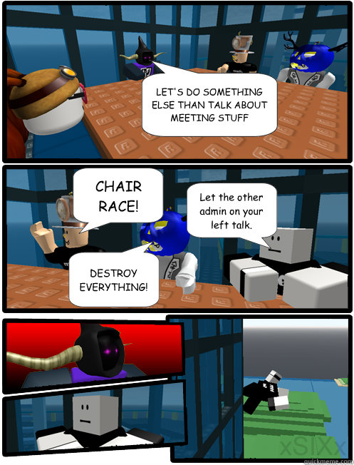 LET'S DO SOMETHING ELSE THAN TALK ABOUT MEETING STUFF CHAIR RACE! DESTROY EVERYTHING! Let the other admin on your left talk.  ROBLOX Meeting Suggestion