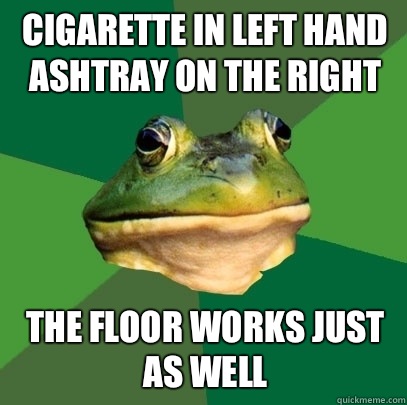 Cigarette in left hand 
ashtray on the right The floor works just as well  Foul Bachelor Frog