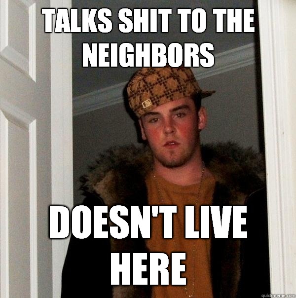 Talks shit to the neighbors Doesn't live here  Scumbag Steve