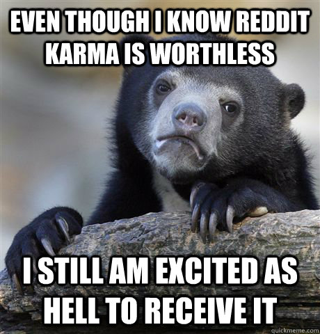 Even though I know Reddit Karma is worthless I still am excited as Hell to receive it  Confession Bear
