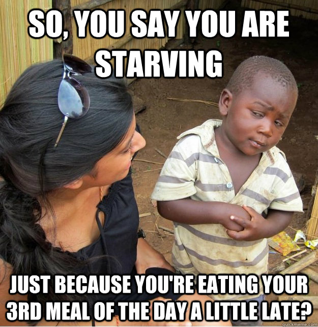 So, you say you are starving just because you're eating your 3rd meal of the day a little late?  Skeptical Third World Kid