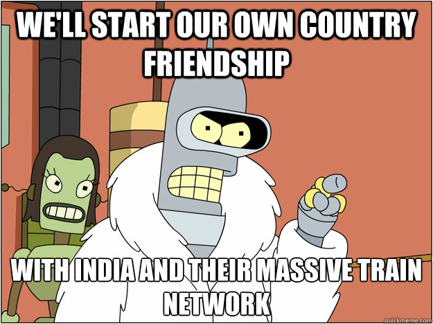 We'll start our own country friendship with India and their massive train network  BENDER STATE MEET