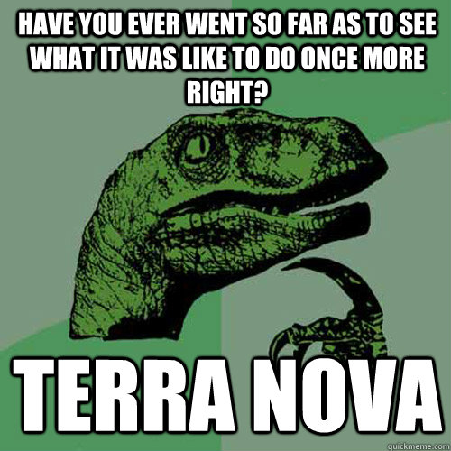 have you ever went so far as to see what it was like to do once more right? TERRA NOVA  Philosoraptor