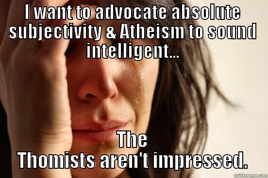 I WANT TO ADVOCATE ABSOLUTE SUBJECTIVITY & ATHEISM TO SOUND INTELLIGENT... THE THOMISTS AREN'T IMPRESSED. First World Problems