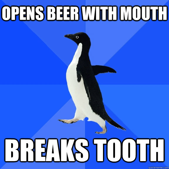 Opens beer with mouth Breaks tooth    Socially Awkward Penguin