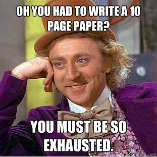 Oh you had to write a 10 page paper? You must be so exhausted.  Condescending Wonka