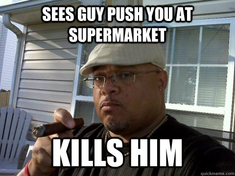 Sees guy push you at supermarket Kills him  Ghetto Good Guy Greg