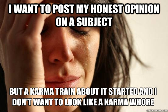 I want to post my honest opinion on a subject But a karma train about it started and I don't want to look like a karma whore  First World Problems