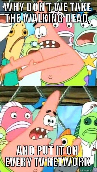 WHY DON'T WE TAKE THE WALKING DEAD, AND PUT IT ON EVERY TV NETWORK Push it somewhere else Patrick